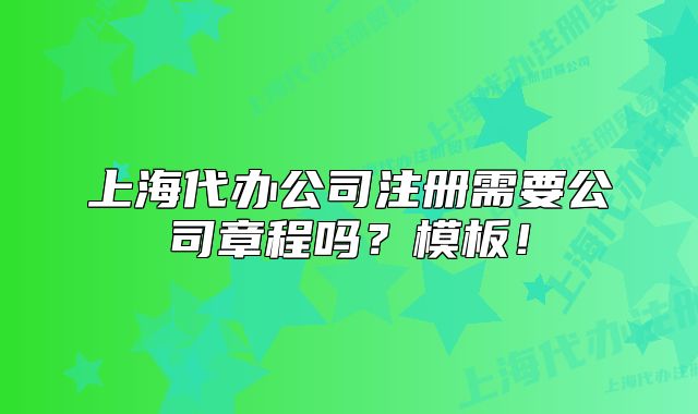 上海代辦公司注冊(cè)需要公司章程嗎？模板！
