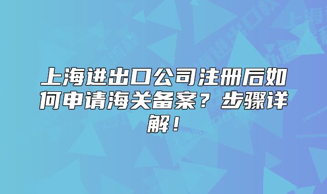 上海進出口公司注冊后如何申請海關(guān)備案？步驟詳解！