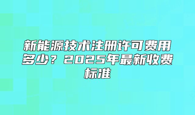 新能源技術注冊許可費用多少？2025年最新收費標準