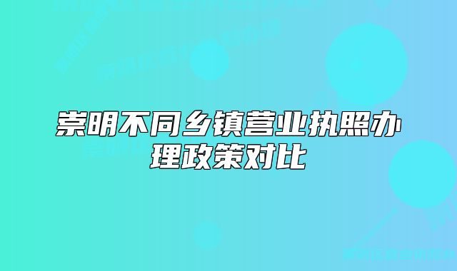 崇明不同鄉(xiāng)鎮(zhèn)營業(yè)執(zhí)照辦理政策對比