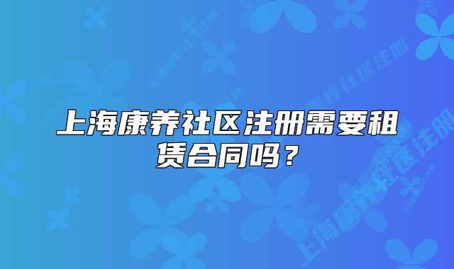 上?？叼B(yǎng)社區(qū)注冊需要租賃合同嗎？