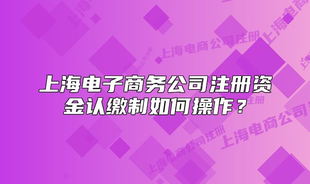 上海電子商務公司注冊資金認繳制如何操作？