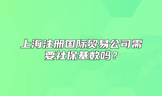 上海注冊(cè)國(guó)際貿(mào)易公司需要社?；鶖?shù)嗎？