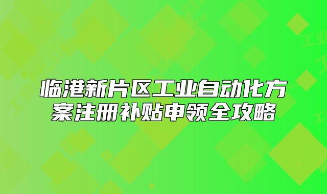 臨港新片區(qū)工業(yè)自動化方案注冊補貼申領(lǐng)全攻略
