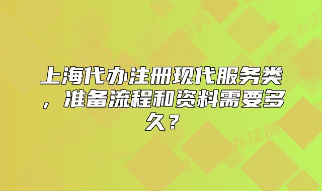 上海代辦注冊(cè)現(xiàn)代服務(wù)類(lèi)，準(zhǔn)備流程和資料需要多久？