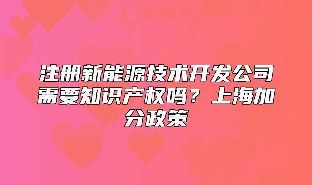 注冊新能源技術(shù)開發(fā)公司需要知識產(chǎn)權(quán)嗎？上海加分政策