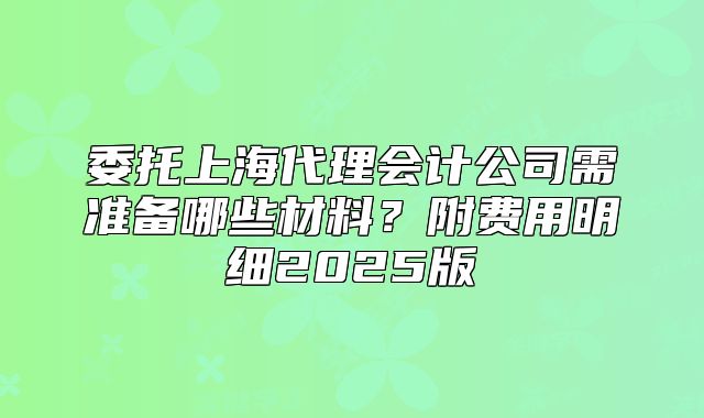 委托上海代理會(huì)計(jì)公司需準(zhǔn)備哪些材料？附費(fèi)用明細(xì)2025版
