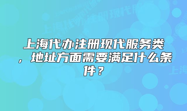 上海代辦注冊現(xiàn)代服務類，地址方面需要滿足什么條件？