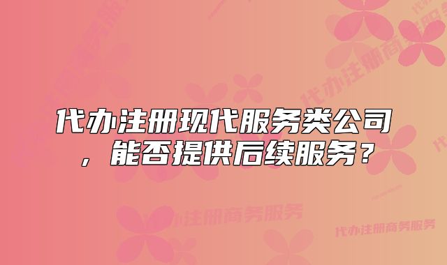 代辦注冊現(xiàn)代服務(wù)類公司，能否提供后續(xù)服務(wù)？