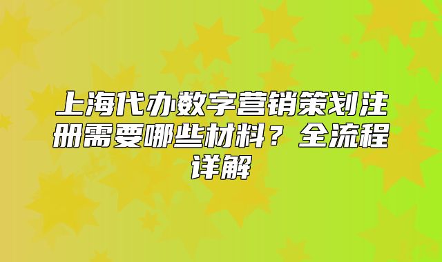 上海代辦數(shù)字營銷策劃注冊需要哪些材料？全流程詳解