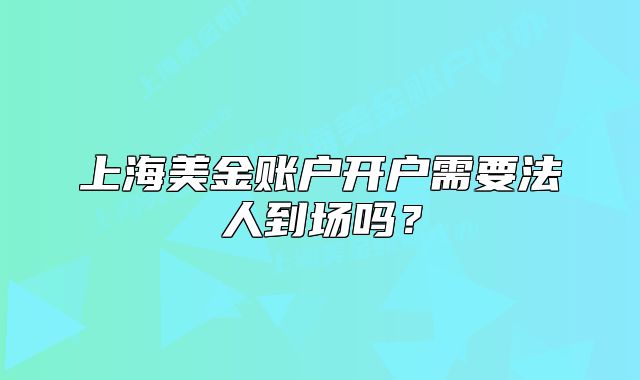 上海美金賬戶開戶需要法人到場嗎？