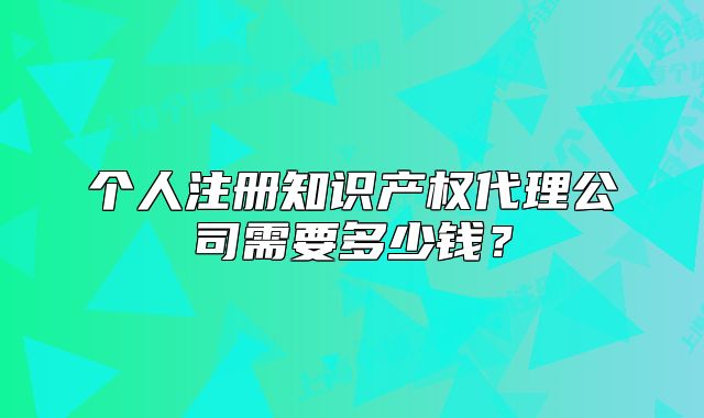 個(gè)人注冊(cè)知識(shí)產(chǎn)權(quán)代理公司需要多少錢？