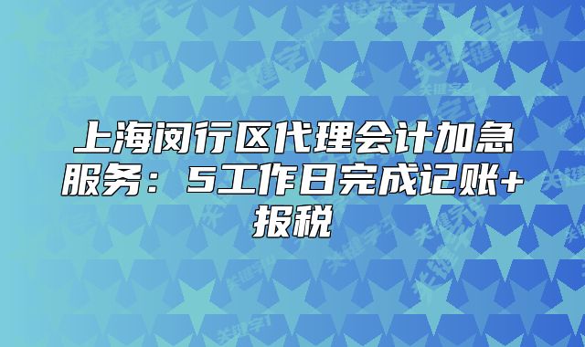 上海閔行區(qū)代理會(huì)計(jì)加急服務(wù)：5工作日完成記賬+報(bào)稅