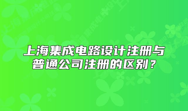 上海集成電路設(shè)計注冊與普通公司注冊的區(qū)別？