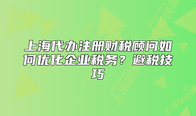 上海代辦注冊(cè)財(cái)稅顧問如何優(yōu)化企業(yè)稅務(wù)？避稅技巧