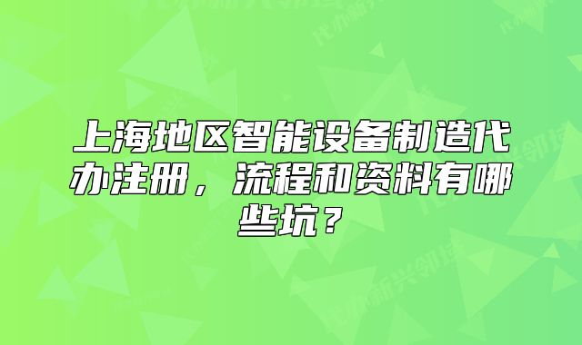 上海地區(qū)智能設(shè)備制造代辦注冊(cè)，流程和資料有哪些坑？