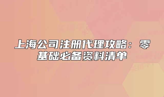上海公司注冊代理攻略：零基礎(chǔ)必備資料清單