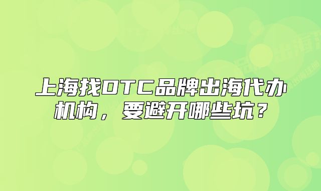 上海找DTC品牌出海代辦機構(gòu)，要避開哪些坑？