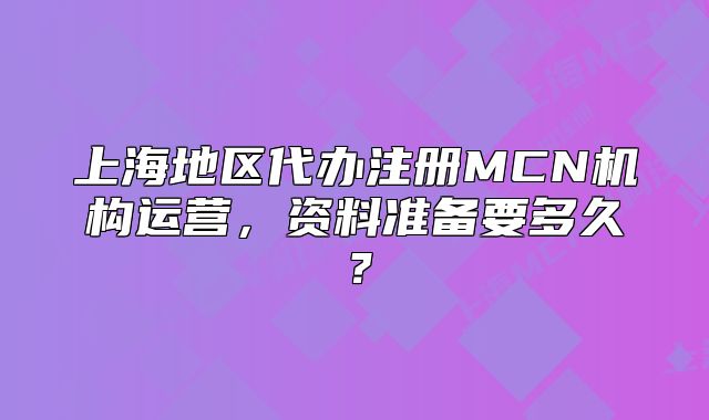 上海地區(qū)代辦注冊(cè)MCN機(jī)構(gòu)運(yùn)營，資料準(zhǔn)備要多久？