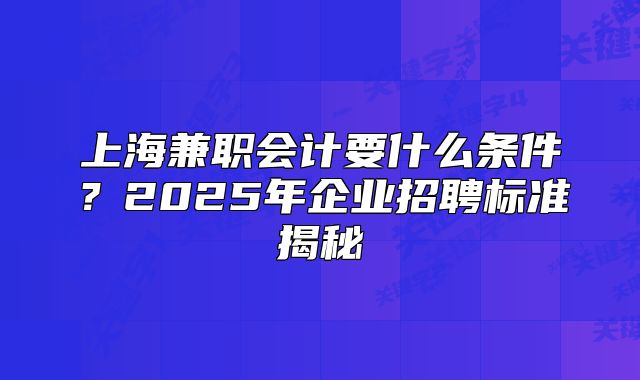 上海兼職會(huì)計(jì)要什么條件？2025年企業(yè)招聘標(biāo)準(zhǔn)揭秘