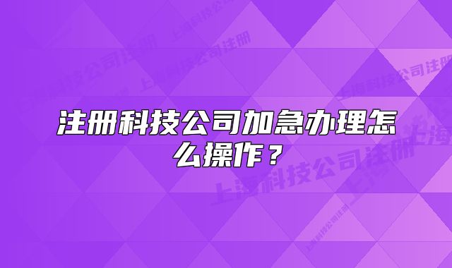 注冊(cè)科技公司加急辦理怎么操作？
