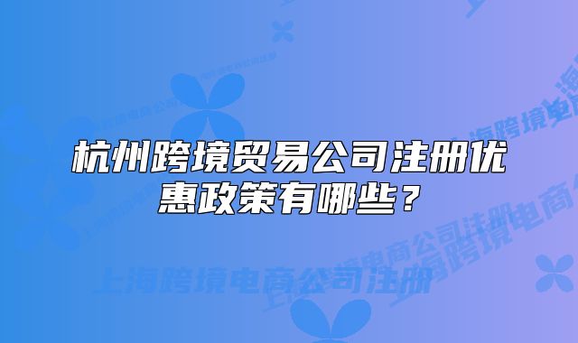 杭州跨境貿(mào)易公司注冊(cè)優(yōu)惠政策有哪些？
