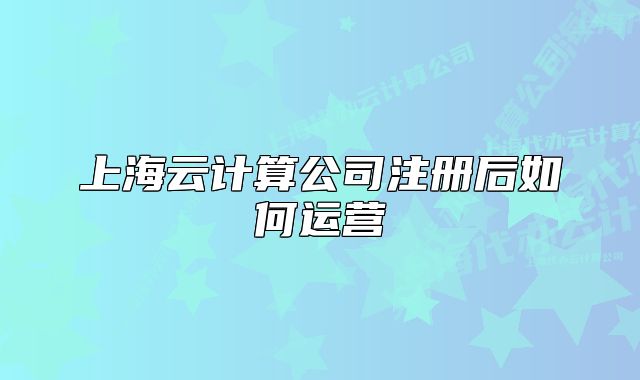 上海云計(jì)算公司注冊(cè)后如何運(yùn)營