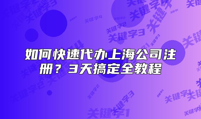 如何快速代辦上海公司注冊(cè)？3天搞定全教程