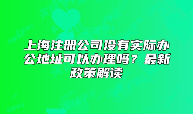 上海注冊公司沒有實際辦公地址可以辦理嗎？最新政策解讀