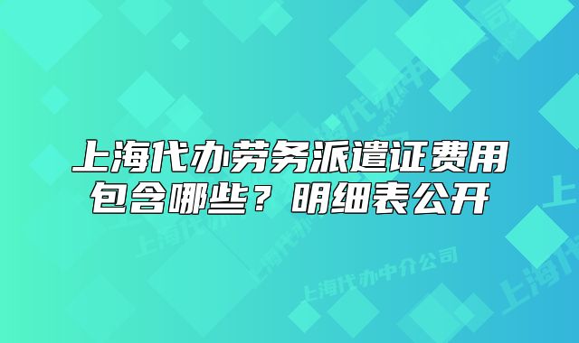 上海代辦勞務(wù)派遣證費用包含哪些？明細表公開