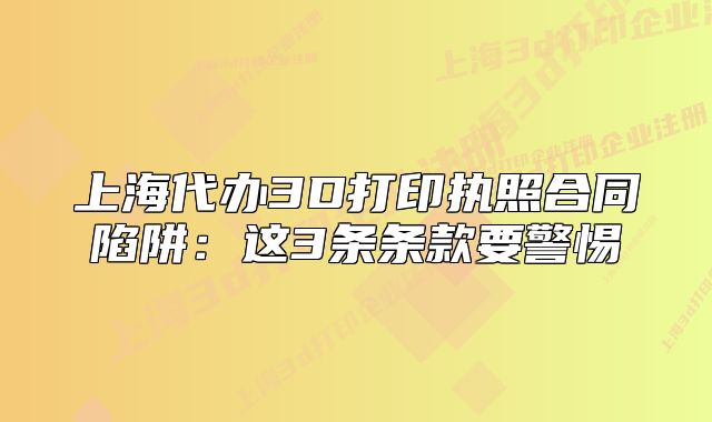 上海代辦3D打印執(zhí)照合同陷阱：這3條條款要警惕