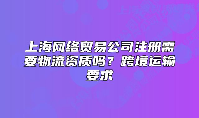 上海網(wǎng)絡(luò)貿(mào)易公司注冊需要物流資質(zhì)嗎？跨境運輸要求