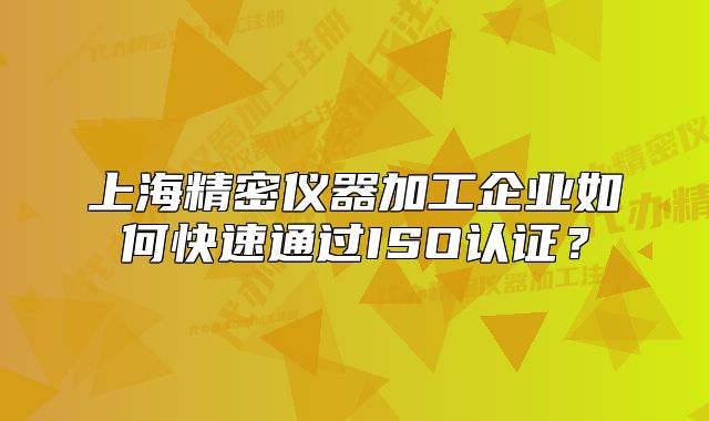 上海精密儀器加工企業(yè)如何快速通過ISO認(rèn)證？