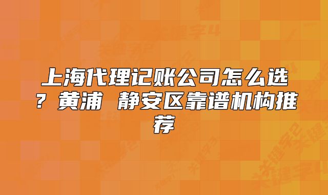 上海代理記賬公司怎么選？黃浦 靜安區(qū)靠譜機(jī)構(gòu)推薦
