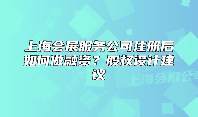上海會展服務(wù)公司注冊后如何做融資？股權(quán)設(shè)計(jì)建議