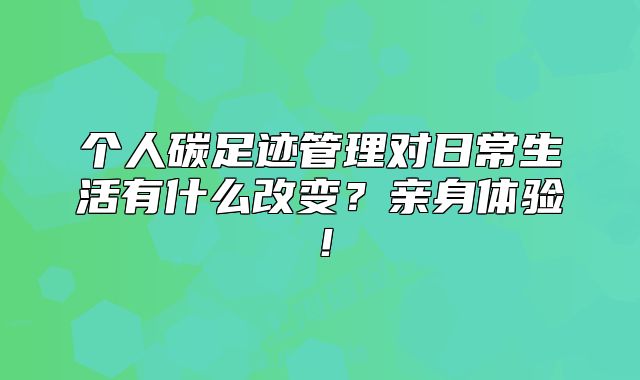 個(gè)人碳足跡管理對日常生活有什么改變？親身體驗(yàn)！