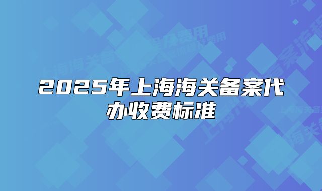 2025年上海海關(guān)備案代辦收費(fèi)標(biāo)準(zhǔn)