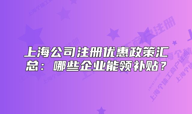 上海公司注冊(cè)優(yōu)惠政策匯總：哪些企業(yè)能領(lǐng)補(bǔ)貼？