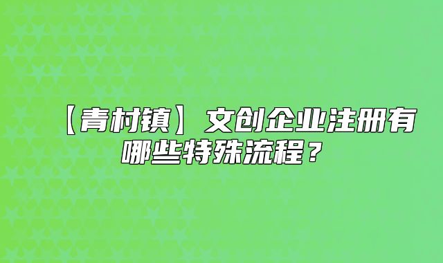 【青村鎮(zhèn)】文創(chuàng)企業(yè)注冊有哪些特殊流程？