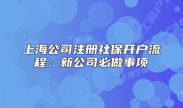 上海公司注冊(cè)社保開戶流程：新公司必做事項(xiàng)