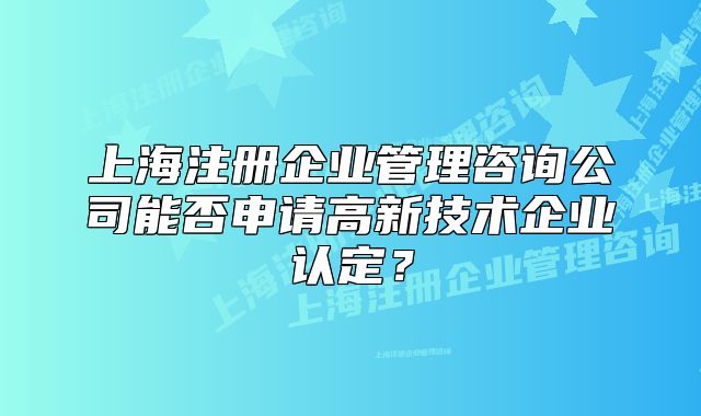 上海注冊(cè)企業(yè)管理咨詢(xún)公司能否申請(qǐng)高新技術(shù)企業(yè)認(rèn)定？