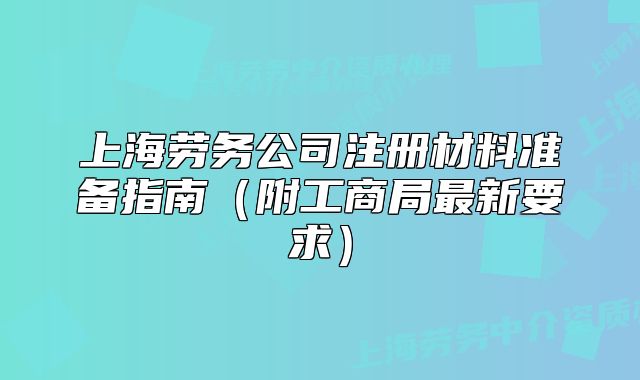 上海勞務(wù)公司注冊(cè)材料準(zhǔn)備指南（附工商局最新要求）