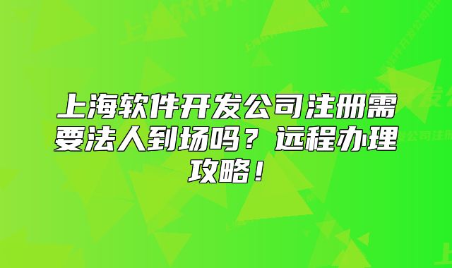 上海軟件開發(fā)公司注冊需要法人到場嗎？遠程辦理攻略！