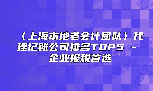 〈上海本地老會計團隊〉代理記賬公司排名TOP5 - 企業(yè)報稅首選