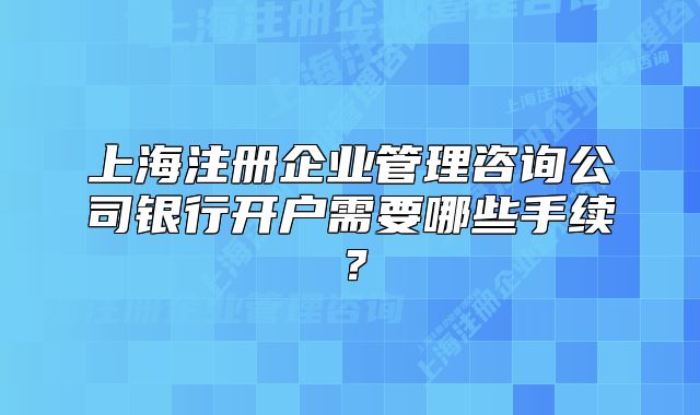 上海注冊(cè)企業(yè)管理咨詢公司銀行開戶需要哪些手續(xù)？