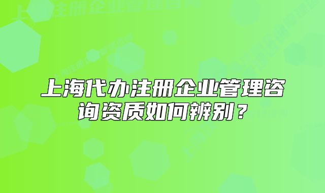 上海代辦注冊企業(yè)管理咨詢資質(zhì)如何辨別？