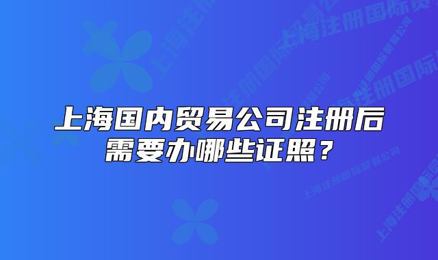 上海國內(nèi)貿(mào)易公司注冊后需要辦哪些證照？