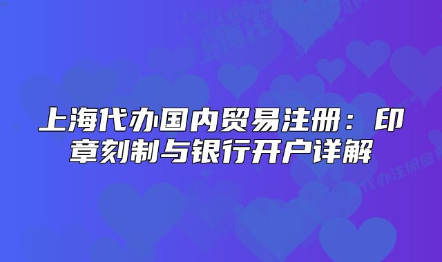 上海代辦國內(nèi)貿(mào)易注冊：印章刻制與銀行開戶詳解