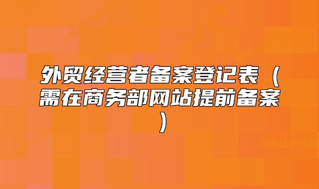 外貿(mào)經(jīng)營者備案登記表（需在商務(wù)部網(wǎng)站提前備案）