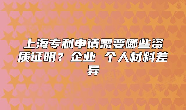 上海專利申請(qǐng)需要哪些資質(zhì)證明?企業(yè) 個(gè)人材料差異